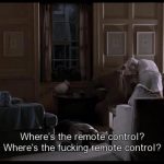 Where’s the remote control where’s the fucking remote control